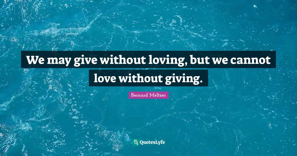 We may give without loving, but we cannot love without giving.