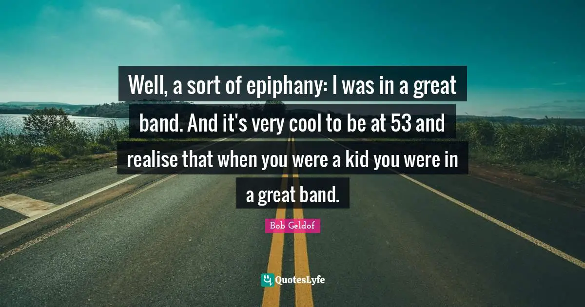 Well, a sort of epiphany: I was in a great band. And it's very cool to be at 53 and realise that when you were a kid you were in a great band.