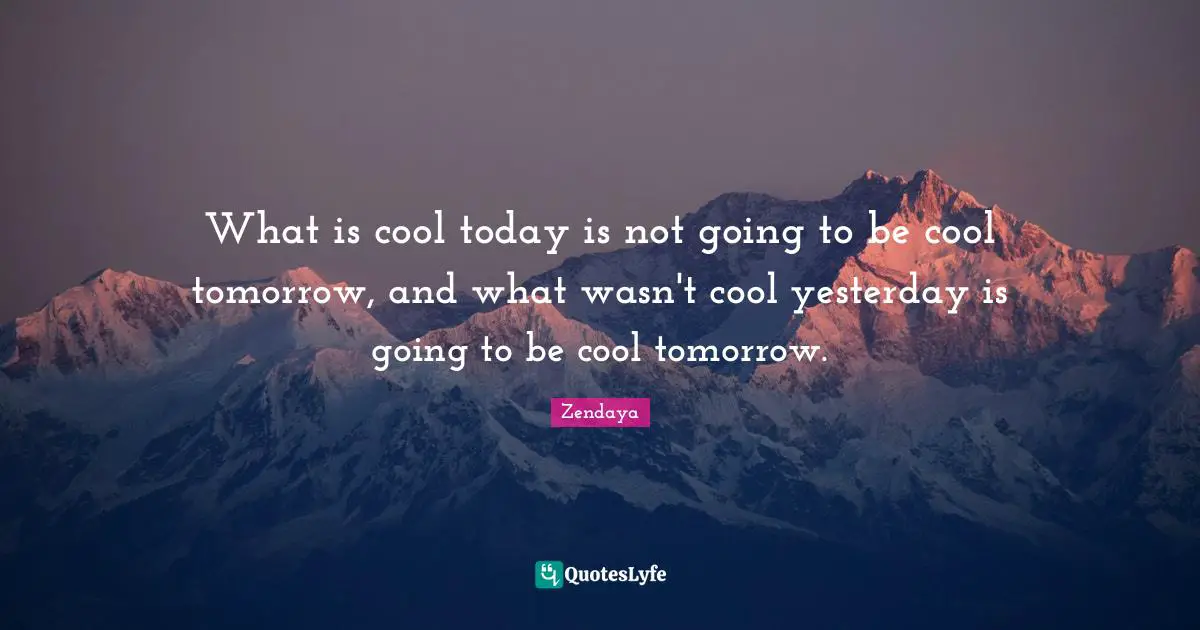 What is cool today is not going to be cool tomorrow, and what wasn't cool yesterday is going to be cool tomorrow.