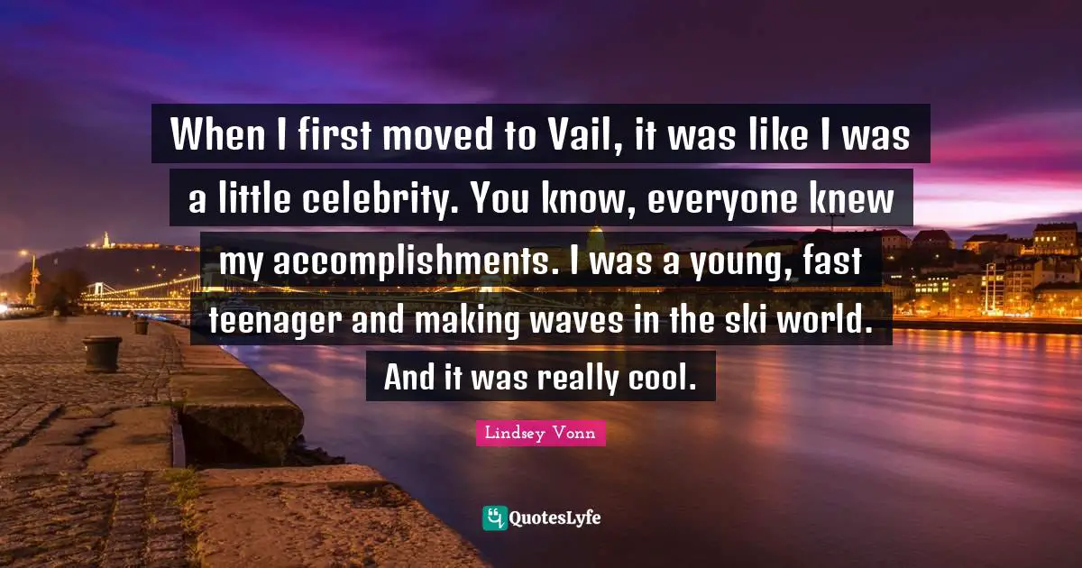When I first moved to Vail, it was like I was a little celebrity. You know, everyone knew my accomplishments. I was a young, fast teenager and making waves in the ski world. And it was really cool.
