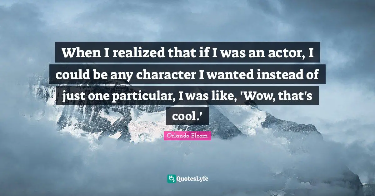 When I realized that if I was an actor, I could be any character I wanted instead of just one particular, I was like, 'Wow, that's cool.'