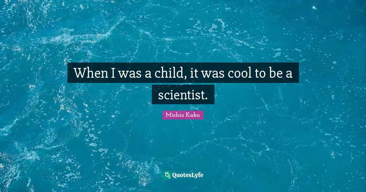 When I was a child, it was cool to be a scientist.