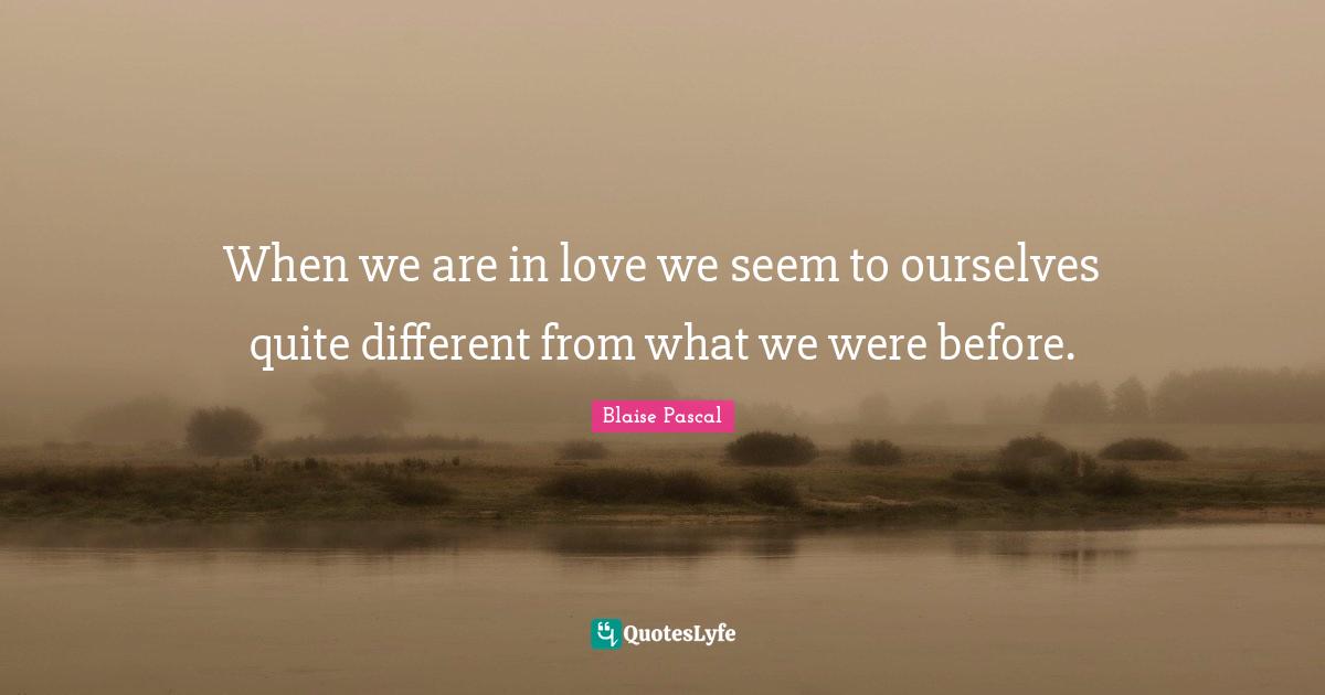 When we are in love we seem to ourselves quite different from what we were before.