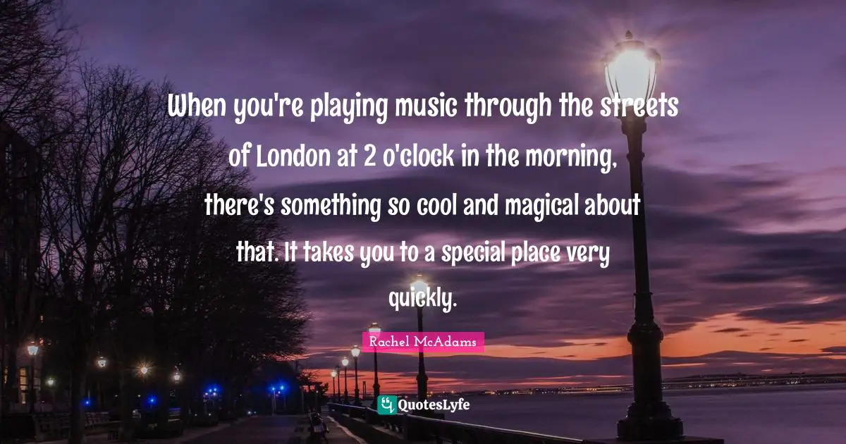 When you're playing music through the streets of London at 2 o'clock in the morning, there's something so cool and magical about that. It takes you to a special place very quickly.