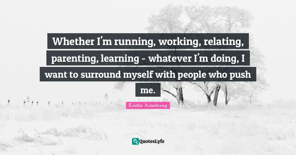 Whether I'm running, working, relating, parenting, learning - whatever I'm doing, I want to surround myself with people who push me.