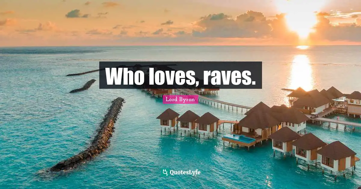 Who loves, raves.