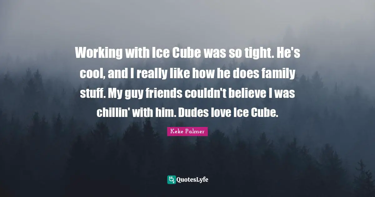 Working with Ice Cube was so tight. He's cool, and I really like how he does family stuff. My guy friends couldn't believe I was chillin' with him. Dudes love Ice Cube.