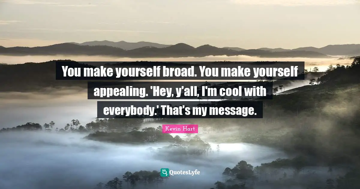 You make yourself broad. You make yourself appealing. 'Hey, y'all, I'm cool with everybody.' That's my message.