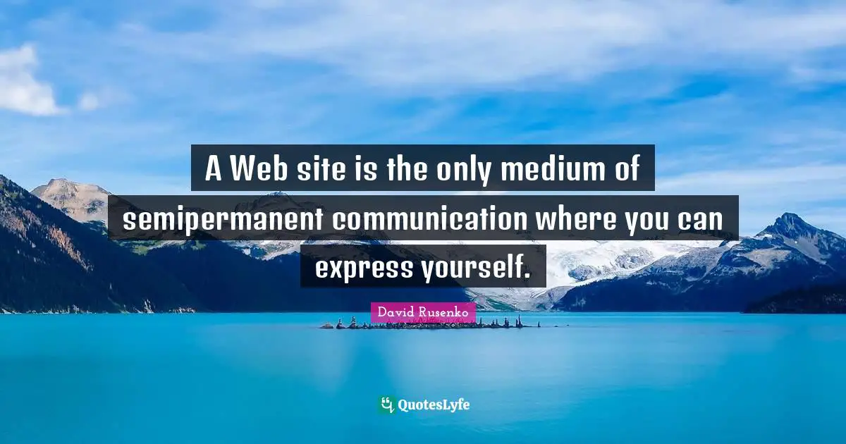 A Web site is the only medium of semipermanent communication where you can express yourself.