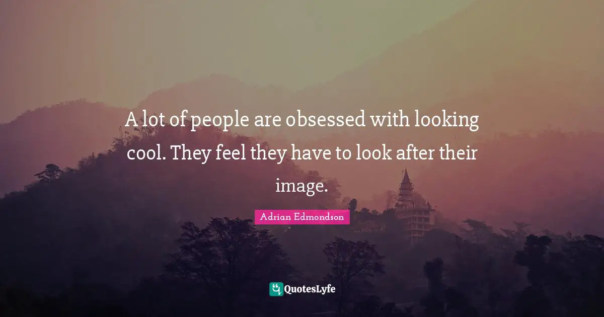 A lot of people are obsessed with looking cool. They feel they have to look after their image.
