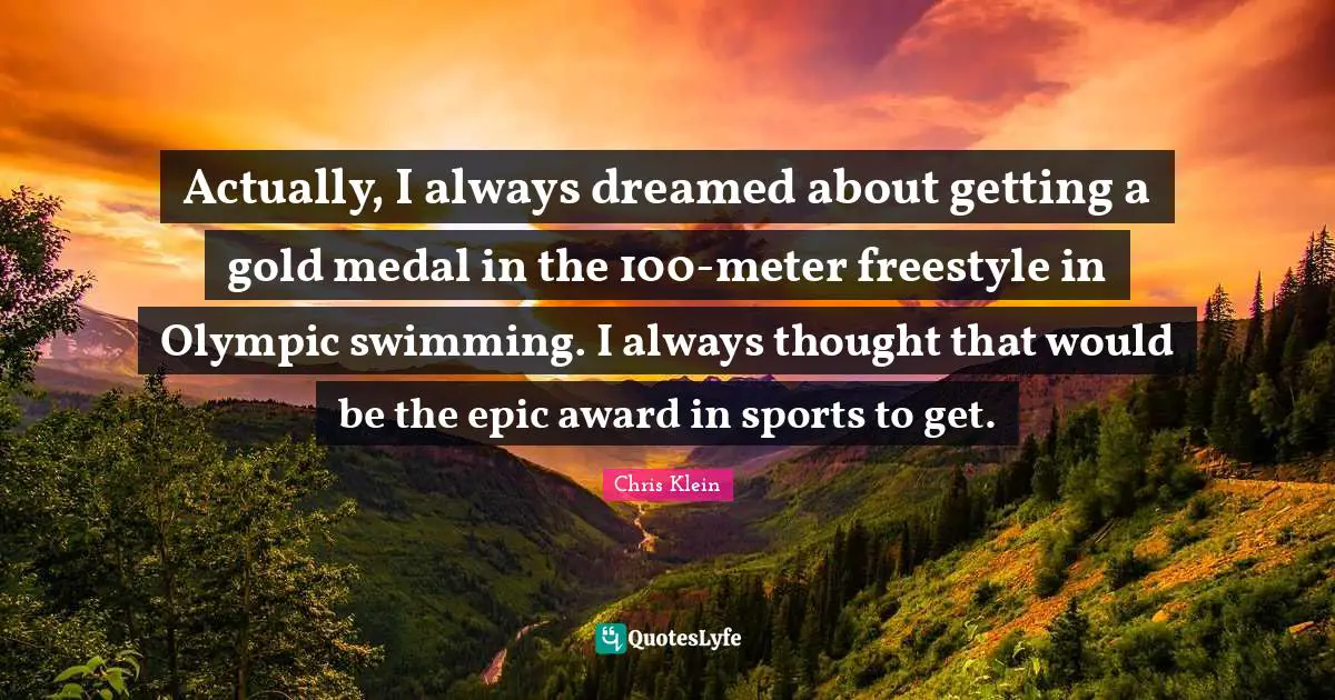 Actually, I always dreamed about getting a gold medal in the 100-meter freestyle in Olympic swimming. I always thought that would be the epic award in sports to get.