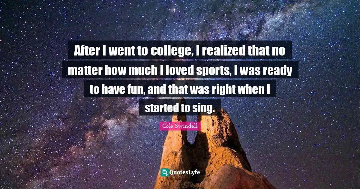 After I went to college, I realized that no matter how much I loved sports, I was ready to have fun, and that was right when I started to sing.
