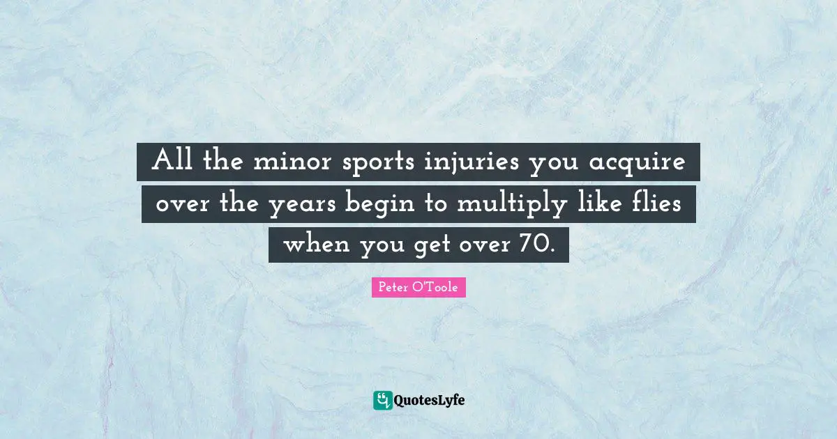 All the minor sports injuries you acquire over the years begin to multiply like flies when you get over 70.