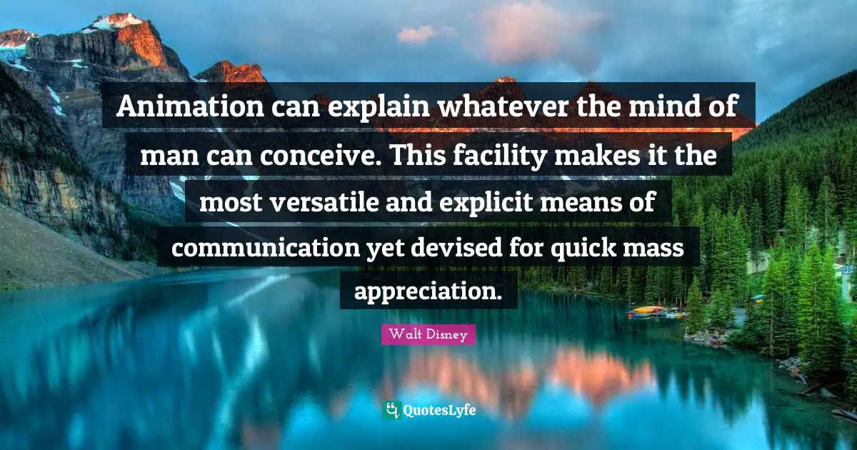 Animation can explain whatever the mind of man can conceive. This facility makes it the most versatile and explicit means of communication yet devised for quick mass appreciation.