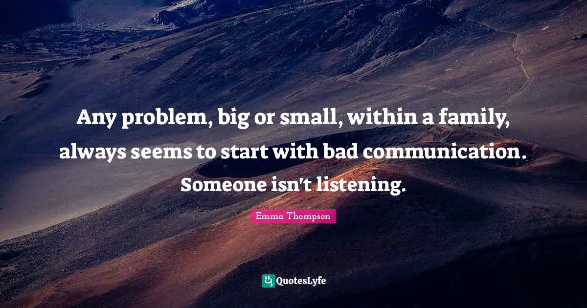 Emma Thompson Quotes: "Any problem, big or small, within a family, always seems to start with bad communication. Someone isn't listening."