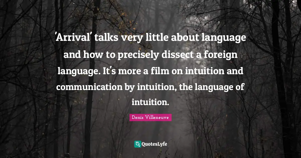 'Arrival' talks very little about language and how to precisely dissect a foreign language. It's more a film on intuition and communication by intuition, the language of intuition.