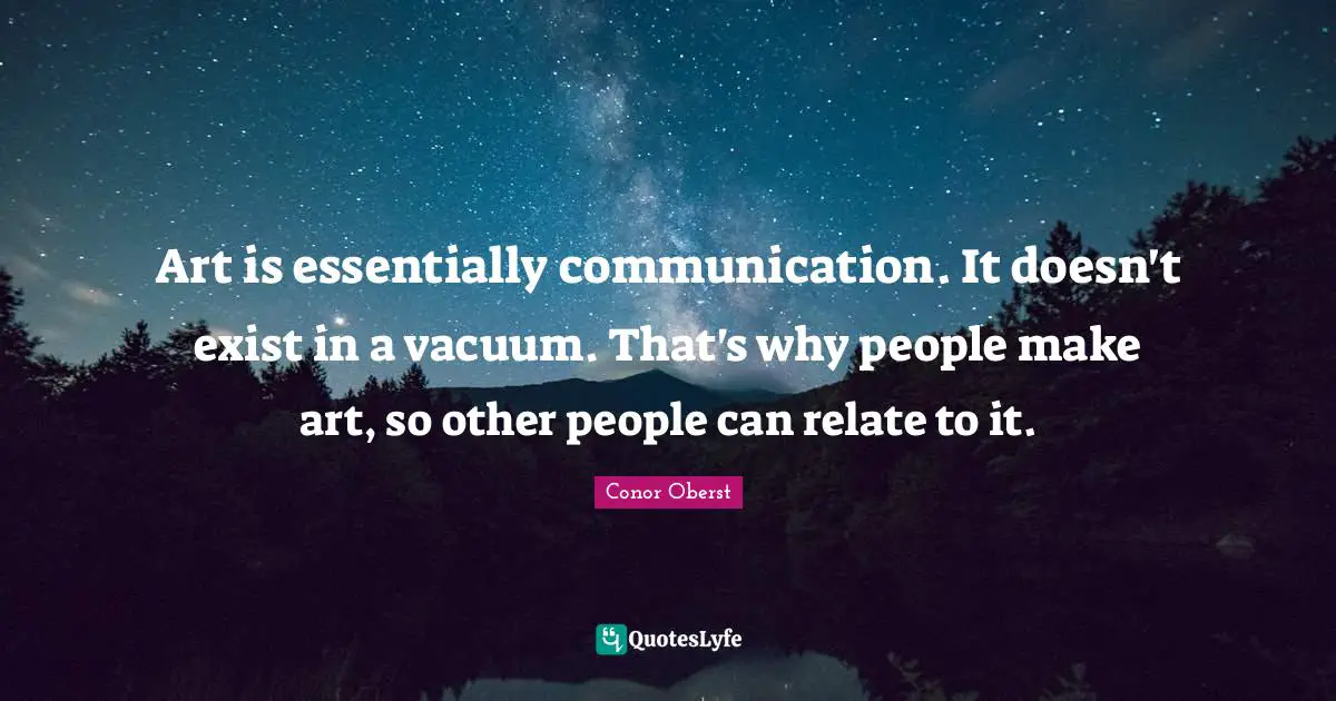 Art is essentially communication. It doesn't exist in a vacuum. That's why people make art, so other people can relate to it.