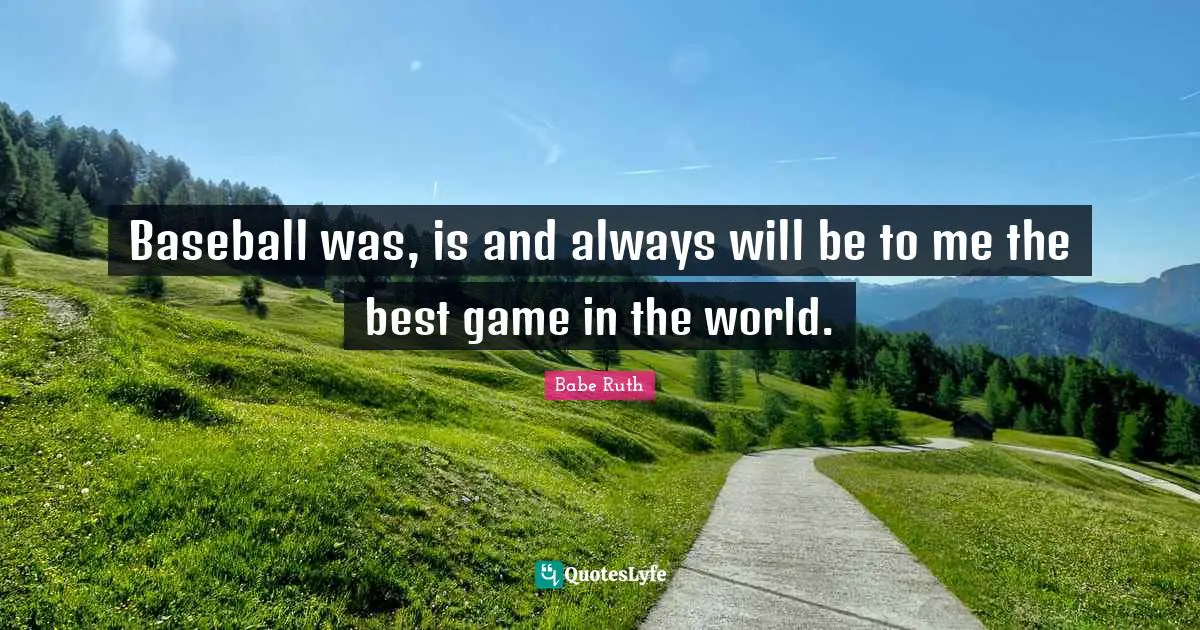Babe Ruth Quotes: Baseball was, is and always will be to me the best game in the world.