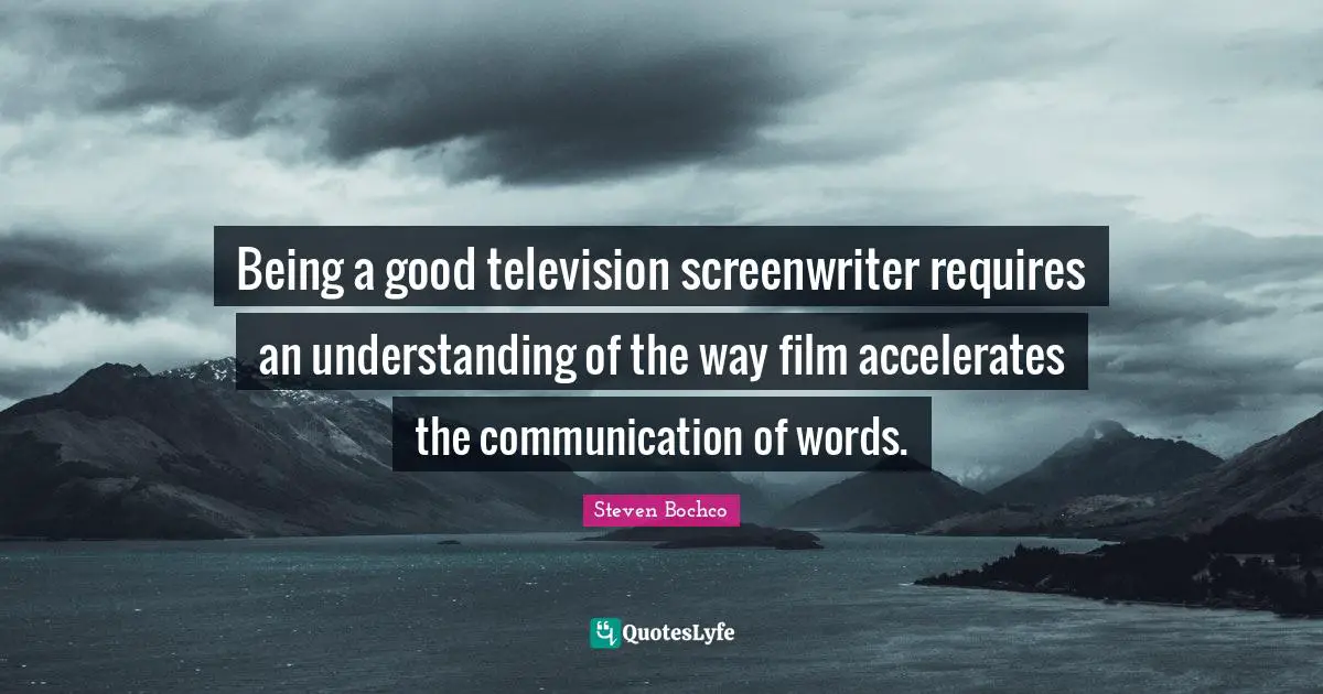 Being a good television screenwriter requires an understanding of the way film accelerates the communication of words.