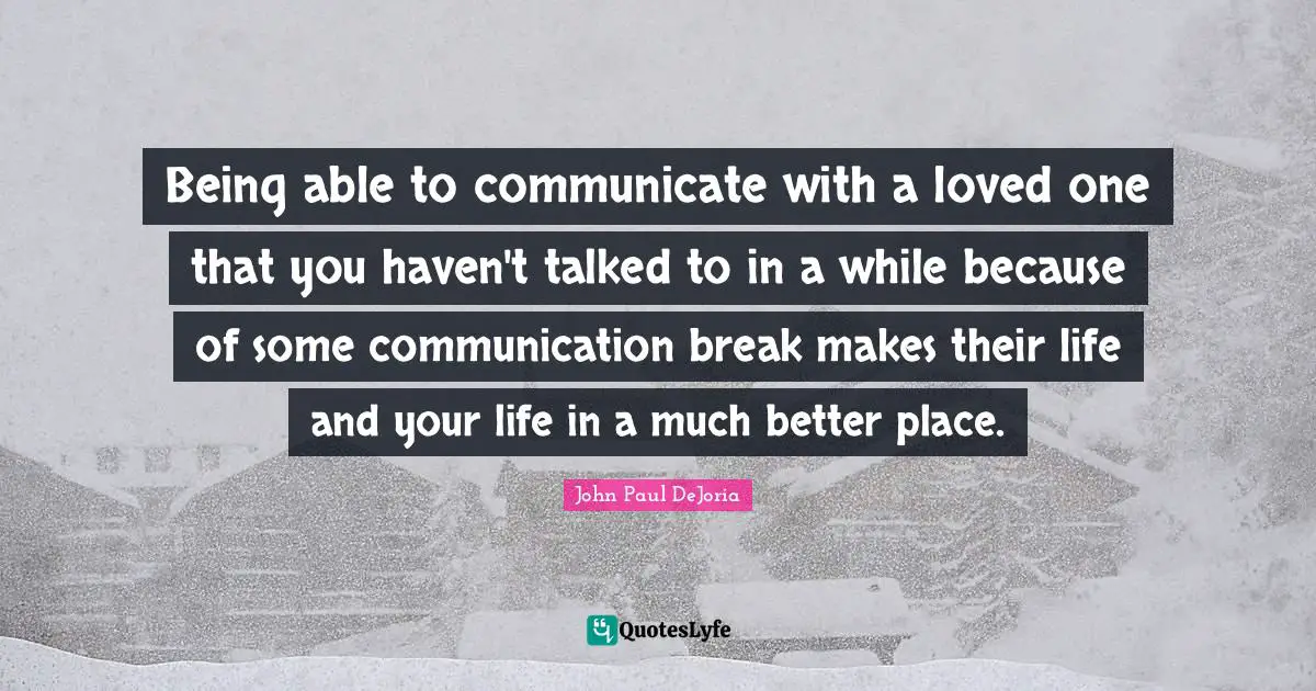 Being able to communicate with a loved one that you haven't talked to in a while because of some communication break makes their life and your life in a much better place.