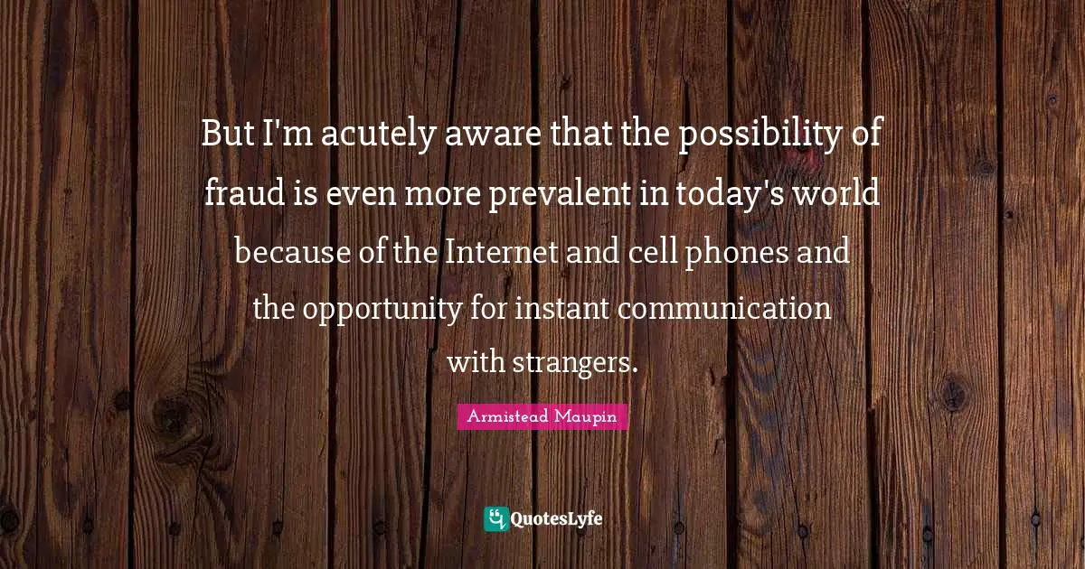 But I'm acutely aware that the possibility of fraud is even more prevalent in today's world because of the Internet and cell phones and the opportunity for instant communication with strangers.