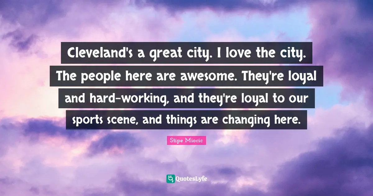 Cleveland's a great city. I love the city. The people here are awesome. They're loyal and hard-working, and they're loyal to our sports scene, and things are changing here.