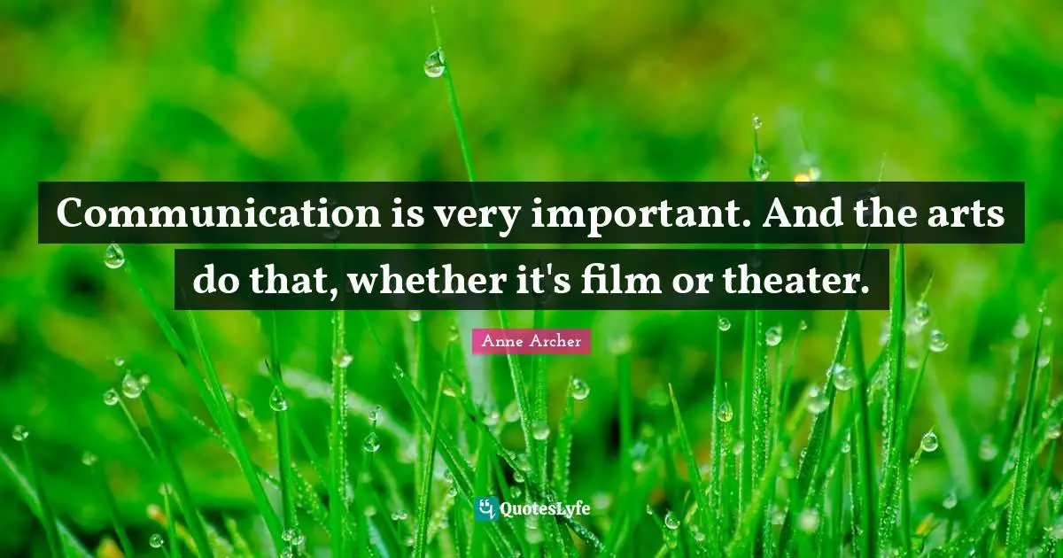 Communication is very important. And the arts do that, whether it's film or theater.