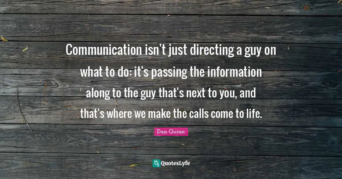 Communication isn't just directing a guy on what to do: it's passing the information along to the guy that's next to you, and that's where we make the calls come to life.