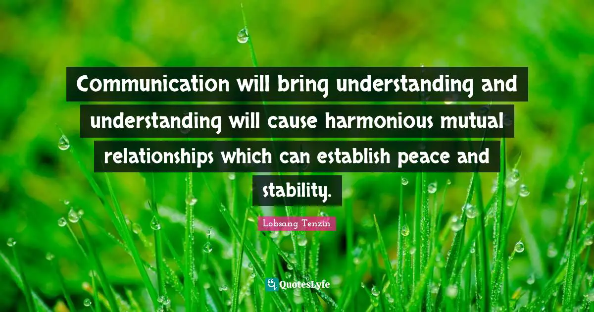 Communication will bring understanding and understanding will cause harmonious mutual relationships which can establish peace and stability.