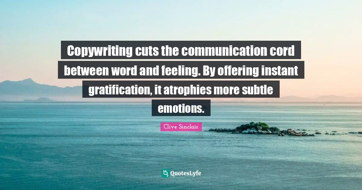 Copywriting cuts the communication cord between word and feeling. By offering instant gratification, it atrophies more subtle emotions.