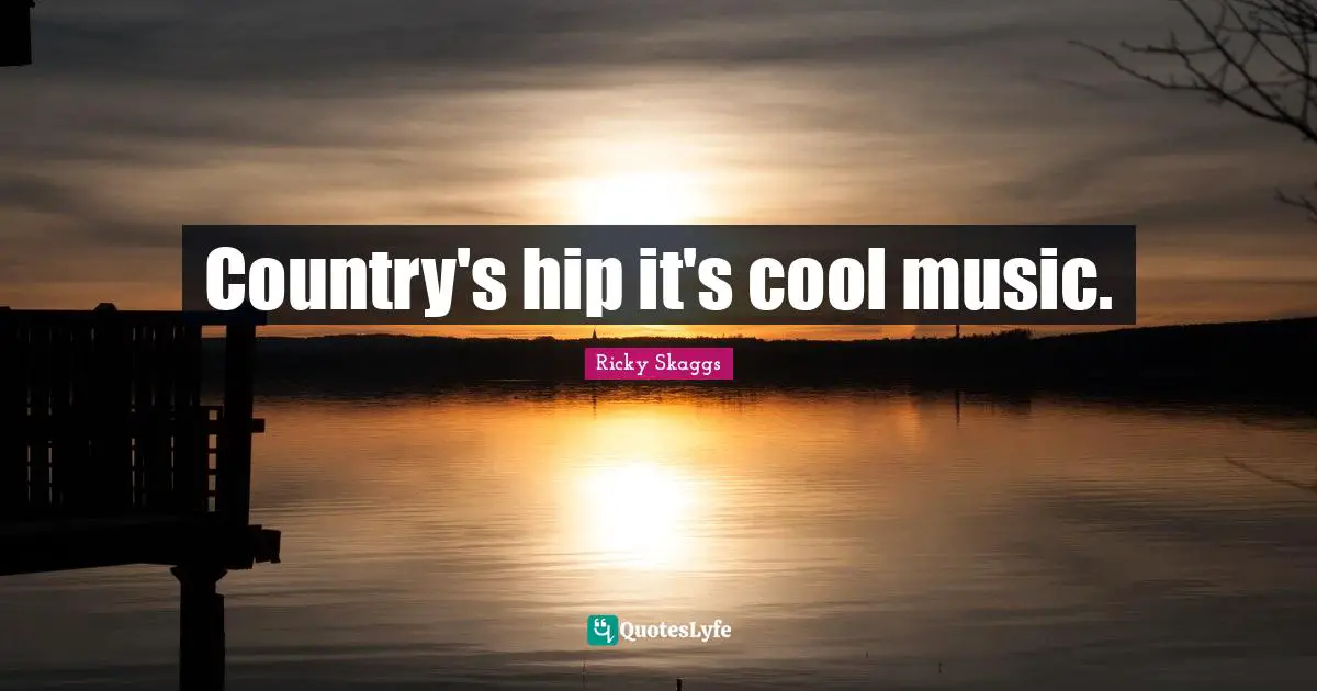 Country's hip it's cool music.