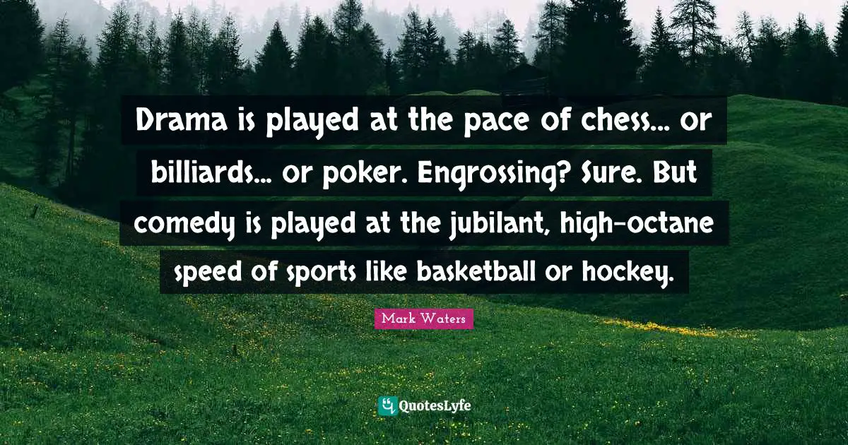 Drama is played at the pace of chess... or billiards... or poker. Engrossing? Sure. But comedy is played at the jubilant, high-octane speed of sports like basketball or hockey.