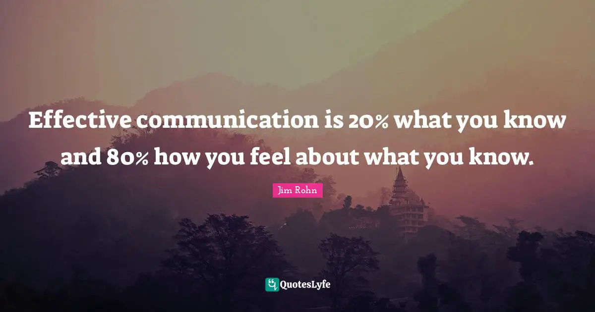 Effective communication is 20% what you know and 80% how you feel about what you know.