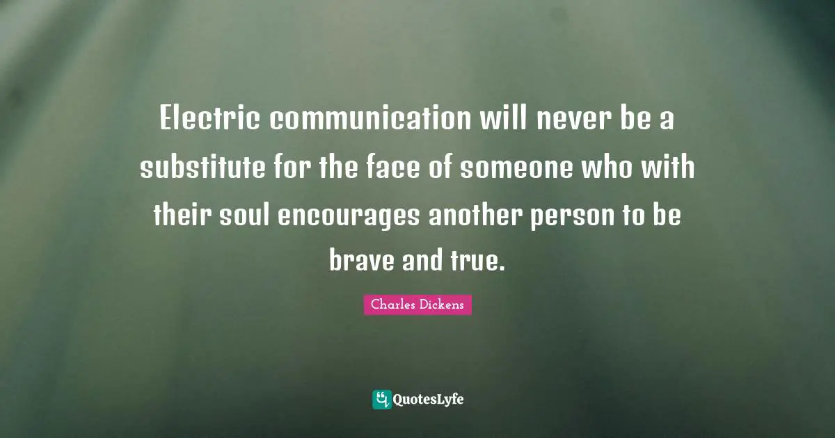 Charles Dickens Quotes: "Electric communication will never be a substitute for the face of someone who with their soul encourages another person to be brave and true."
