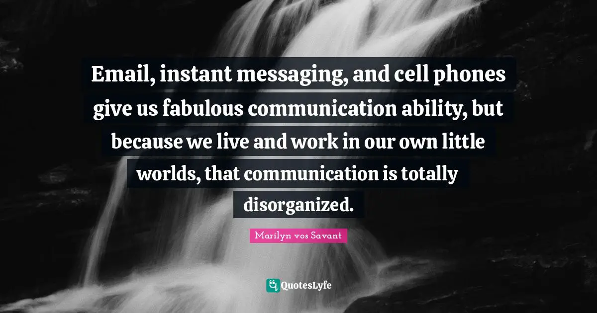 Email, instant messaging, and cell phones give us fabulous communication ability, but because we live and work in our own little worlds, that communication is totally disorganized.