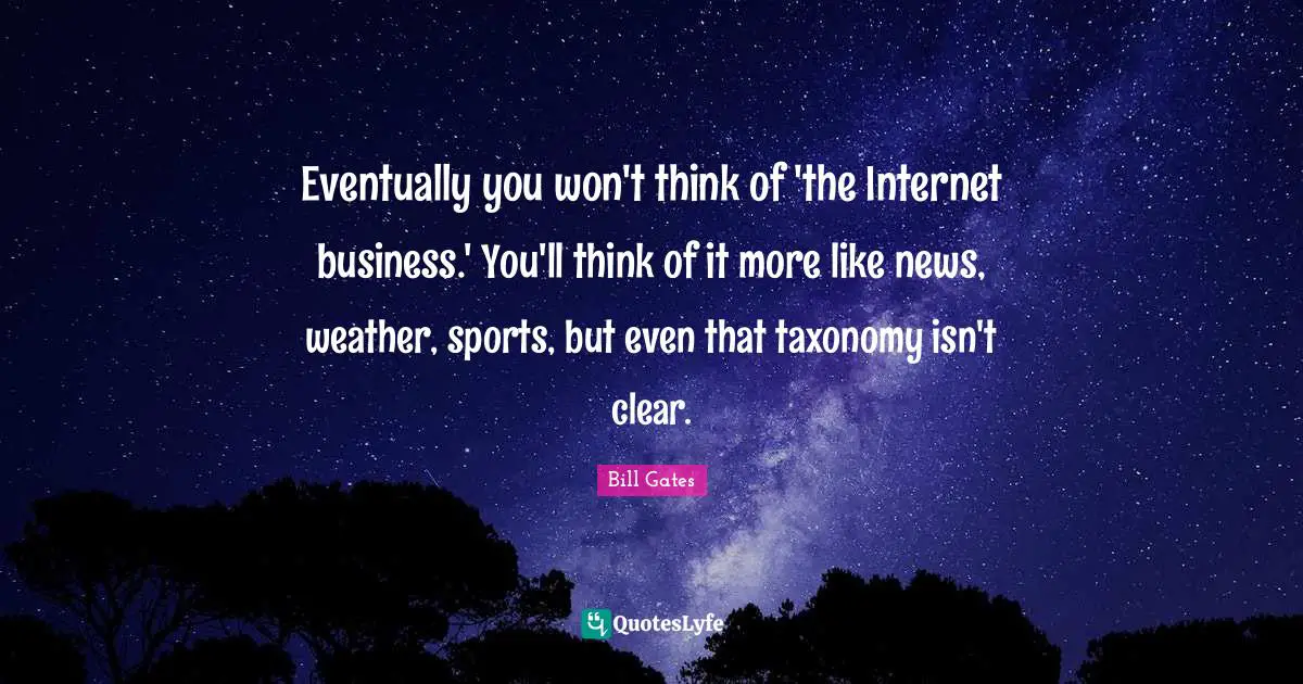 Eventually you won't think of 'the Internet business.' You'll think of it more like news, weather, sports, but even that taxonomy isn't clear.