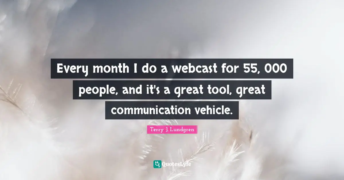 Every month I do a webcast for 55, 000 people, and it's a great tool, great communication vehicle.