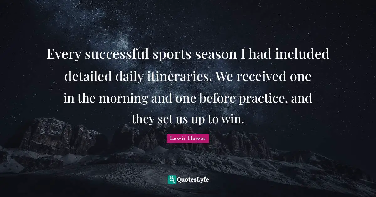 Every successful sports season I had included detailed daily itineraries. We received one in the morning and one before practice, and they set us up to win.