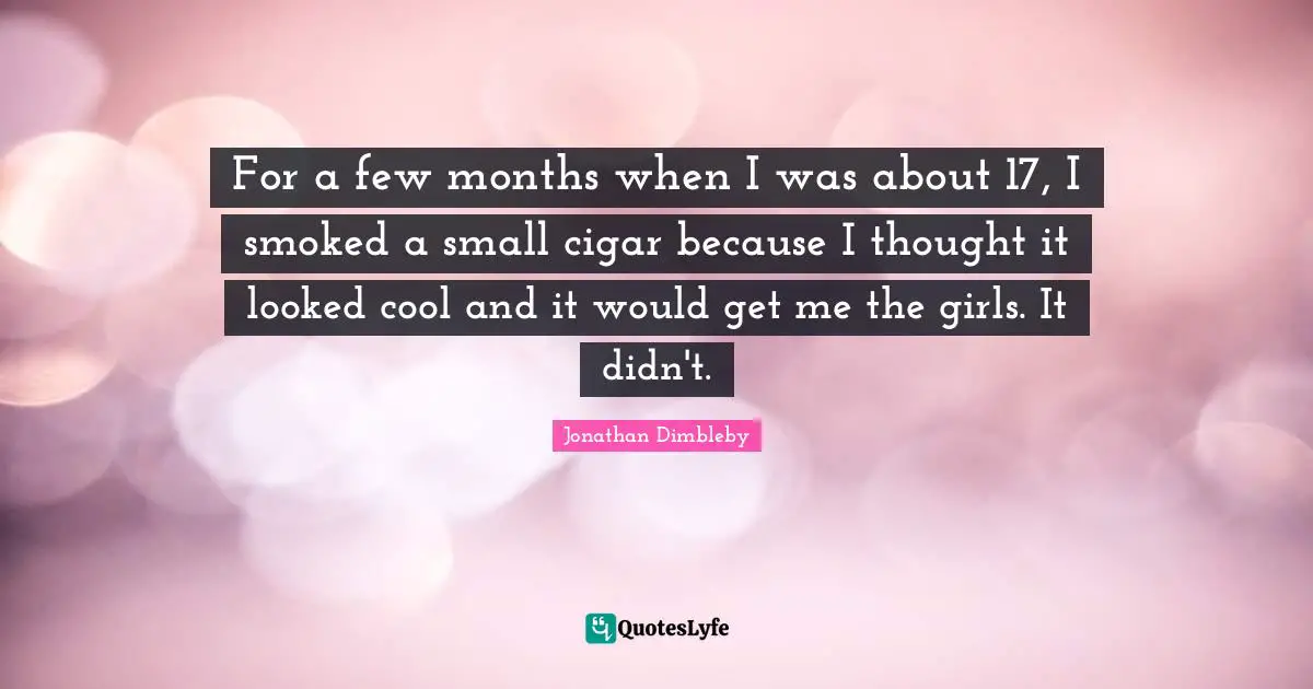 For a few months when I was about 17, I smoked a small cigar because I thought it looked cool and it would get me the girls. It didn't.