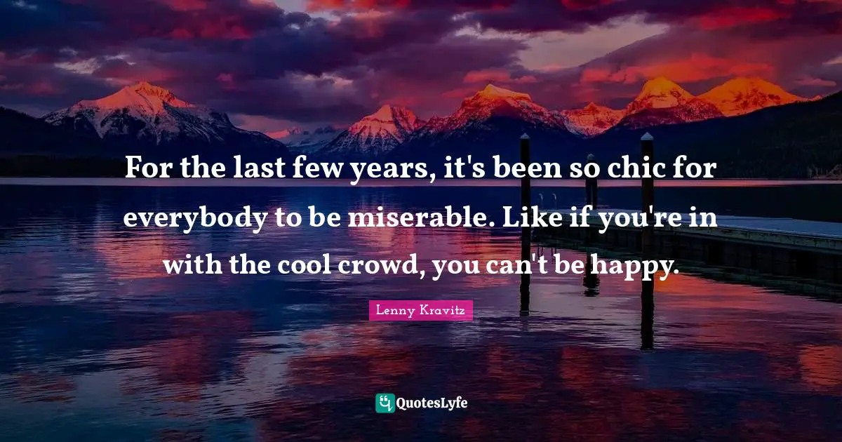 For the last few years, it's been so chic for everybody to be miserable. Like if you're in with the cool crowd, you can't be happy.