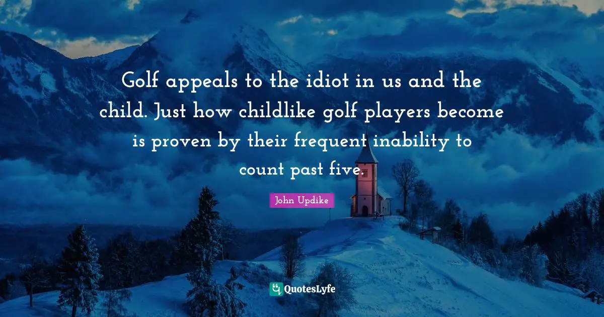 Golf appeals to the idiot in us and the child. Just how childlike golf players become is proven by their frequent inability to count past five.