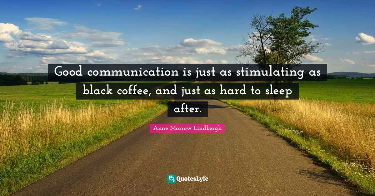 Anne Morrow Lindbergh Quotes: "Good communication is just as stimulating as black coffee, and just as hard to sleep after."