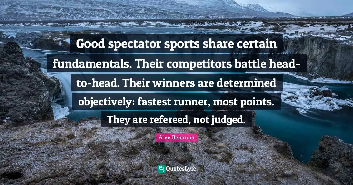 Good spectator sports share certain fundamentals. Their competitors battle head-to-head. Their winners are determined objectively: fastest runner, most points. They are refereed, not judged.