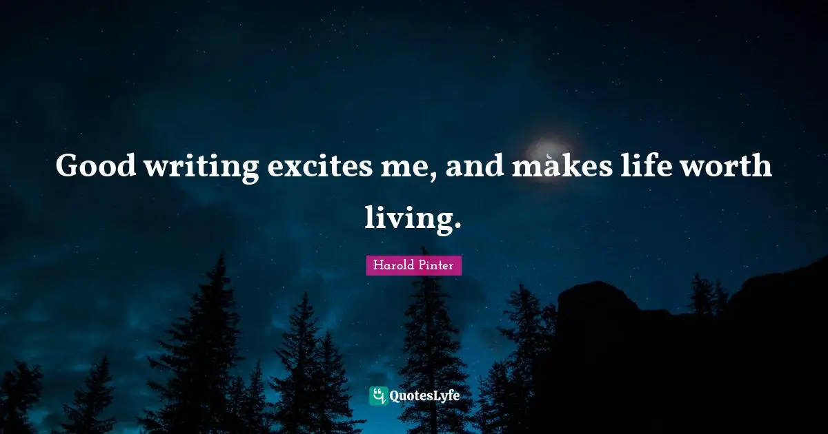 Good writing excites me, and makes life worth living.