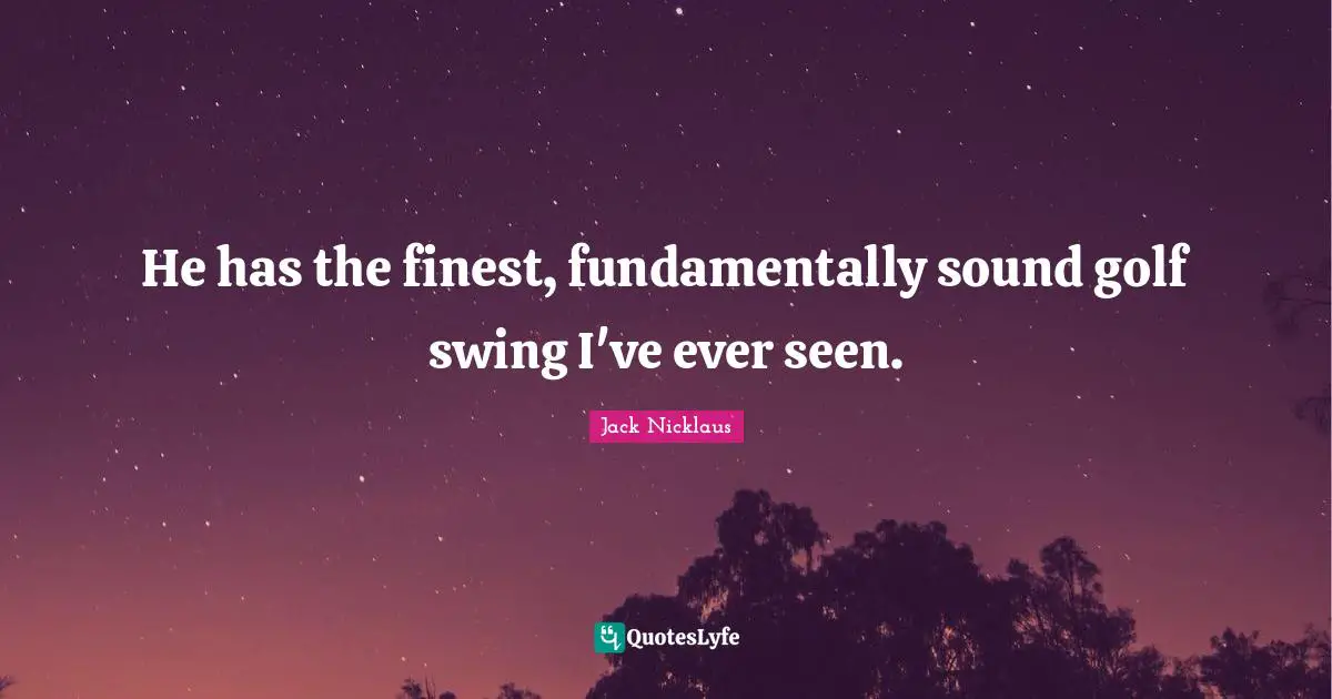 He has the finest, fundamentally sound golf swing I've ever seen.