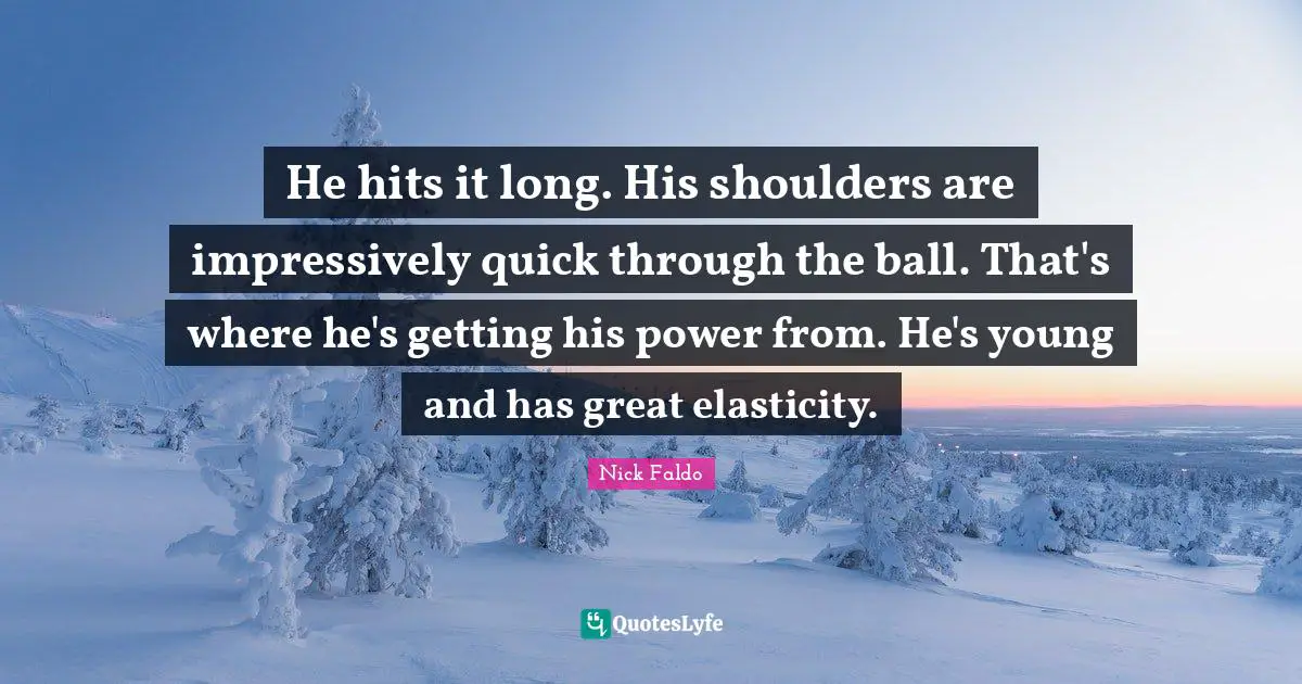 He hits it long. His shoulders are impressively quick through the ball. That's where he's getting his power from. He's young and has great elasticity.