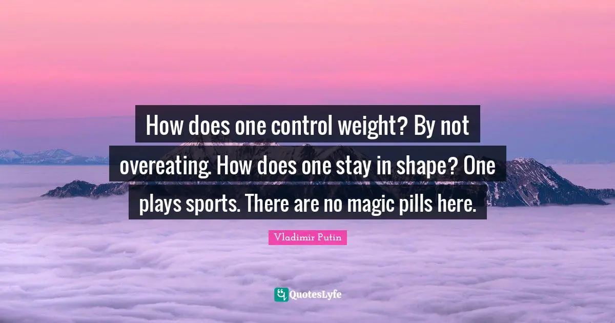 How does one control weight? By not overeating. How does one stay in shape? One plays sports. There are no magic pills here.