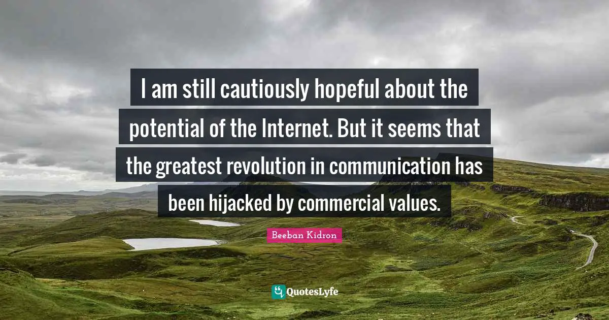 I am still cautiously hopeful about the potential of the Internet. But it seems that the greatest revolution in communication has been hijacked by commercial values.