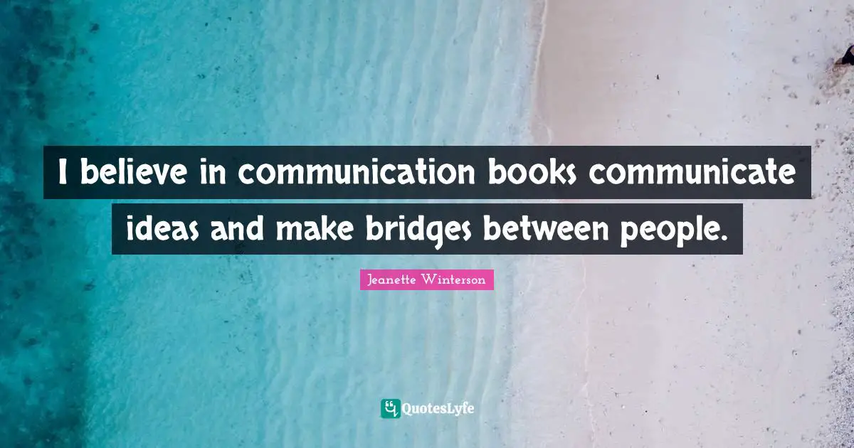 I believe in communication books communicate ideas and make bridges between people.