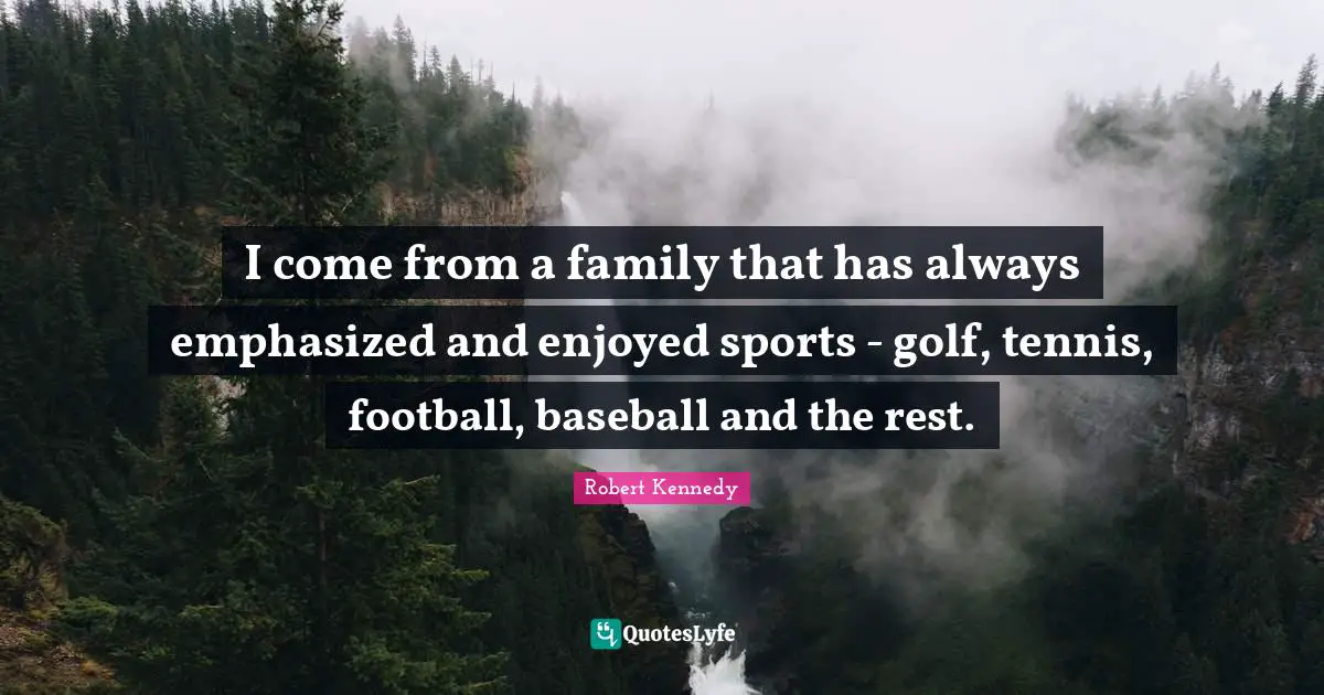I come from a family that has always emphasized and enjoyed sports - golf, tennis, football, baseball and the rest.